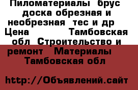 Пиломатериалы: брус, доска обрезная и необрезная, тес и др. › Цена ­ 2 000 - Тамбовская обл. Строительство и ремонт » Материалы   . Тамбовская обл.